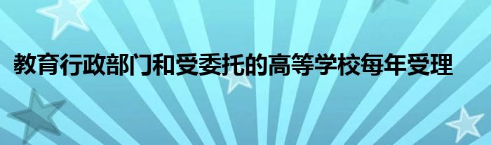 教育行政部门和受委托的高等学校每年受理