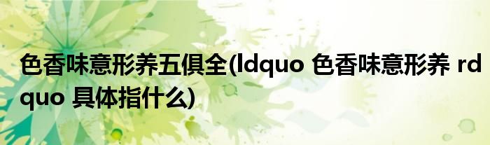 色香味意形养五俱全(ldquo 色香味意形养 rdquo 具体指什么)