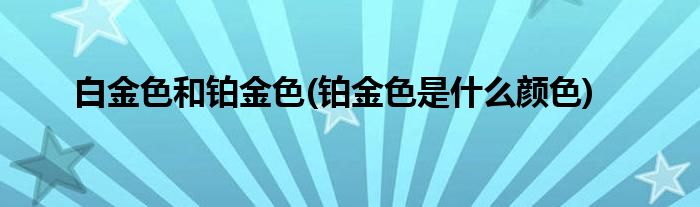 白金色和铂金色(铂金色是什么颜色)