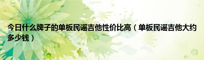 今日什么牌子的单板民谣吉他性价比高（单板民谣吉他大约多少钱）