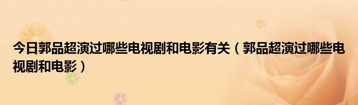 今日郭品超演过哪些电视剧和电影有关（郭品超演过哪些电视剧和电影）