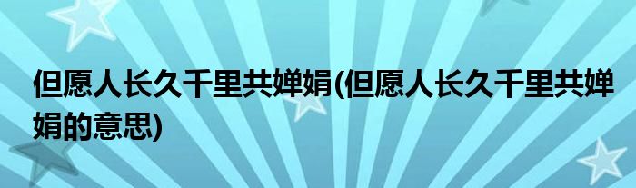 但愿人长久千里共婵娟(但愿人长久千里共婵娟的意思)