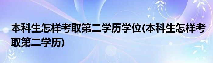 本科生怎样考取第二学历学位(本科生怎样考取第二学历)