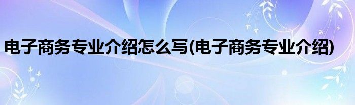 电子商务专业介绍怎么写(电子商务专业介绍)