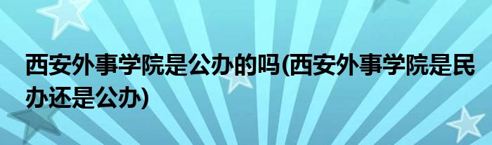 西安外事学院是公办的吗(西安外事学院是民办还是公办)