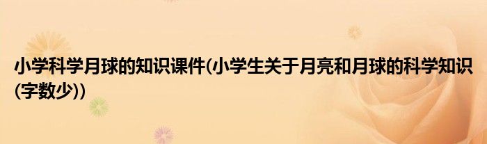 小学科学月球的知识课件(小学生关于月亮和月球的科学知识(字数少))