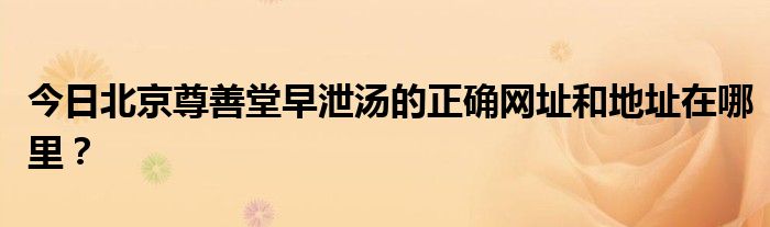 今日北京尊善堂早泄汤的正确网址和地址在哪里？