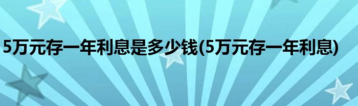 5万元存一年利息是多少钱(5万元存一年利息)