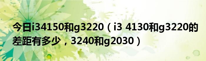 今日i34150和g3220（i3 4130和g3220的差距有多少，3240和g2030）