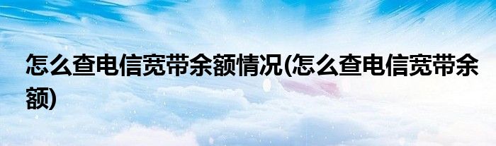 怎么查电信宽带余额情况(怎么查电信宽带余额)