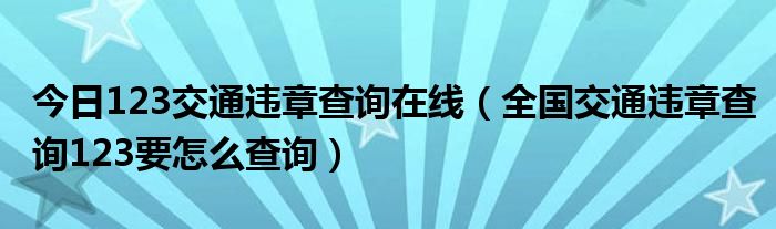 今日123交通违章查询在线（全国交通违章查询123要怎么查询）