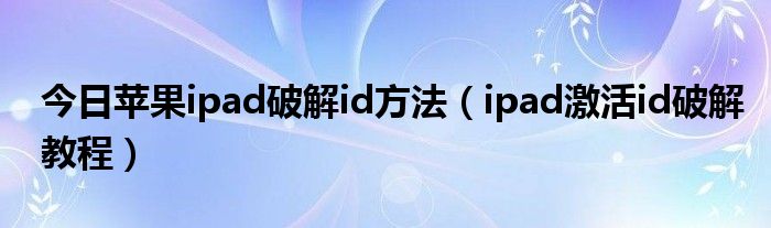 今日苹果ipad破解id方法（ipad激活id破解教程）