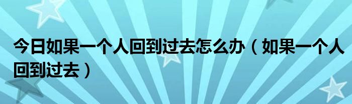 今日如果一个人回到过去怎么办（如果一个人回到过去）