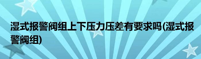 湿式报警阀组上下压力压差有要求吗(湿式报警阀组)