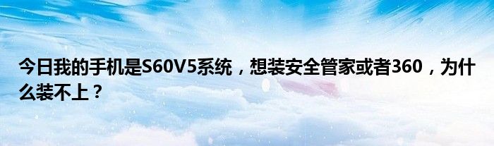 今日我的手机是S60V5系统，想装安全管家或者360，为什么装不上？