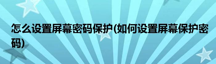 怎么设置屏幕密码保护(如何设置屏幕保护密码)