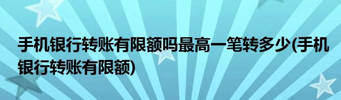 手机银行转账有限额吗最高一笔转多少(手机银行转账有限额)