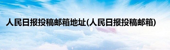 人民日报投稿邮箱地址(人民日报投稿邮箱)