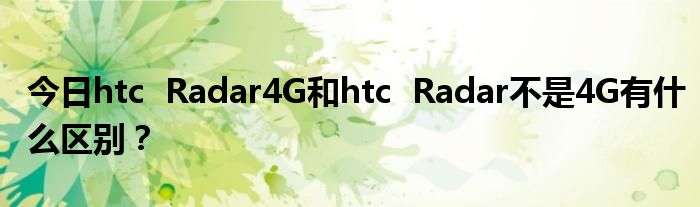 今日htc  Radar4G和htc  Radar不是4G有什么区别？