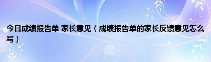 今日成绩报告单 家长意见（成绩报告单的家长反馈意见怎么写）