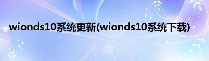 wionds10系统更新(wionds10系统下载)