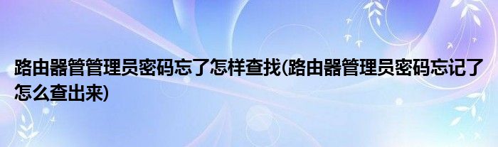 路由器管管理员密码忘了怎样查找(路由器管理员密码忘记了怎么查出来)