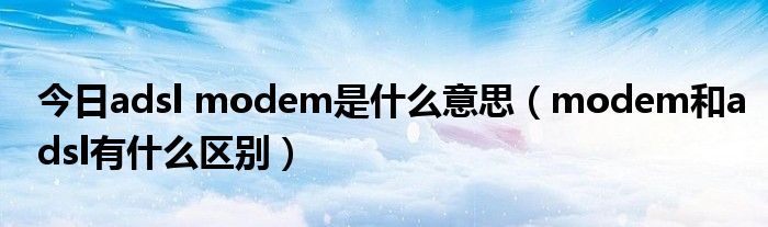 今日adsl modem是什么意思（modem和adsl有什么区别）