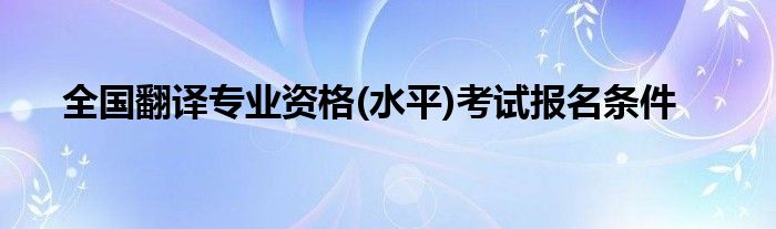 全国翻译专业资格(水平)考试报名条件