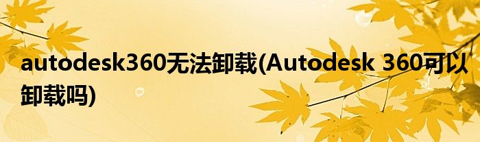 autodesk360无法卸载(Autodesk 360可以卸载吗)