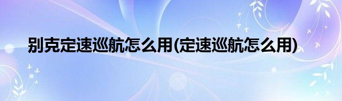 别克定速巡航怎么用(定速巡航怎么用)