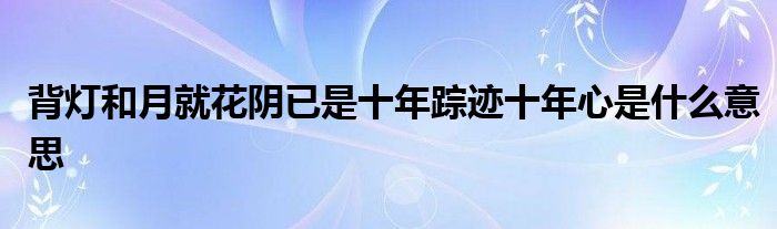 背灯和月就花阴已是十年踪迹十年心是什么意思