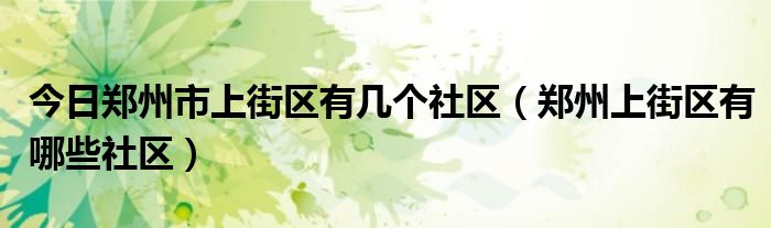 今日郑州市上街区有几个社区（郑州上街区有哪些社区）