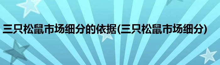 三只松鼠市场细分的依据(三只松鼠市场细分)