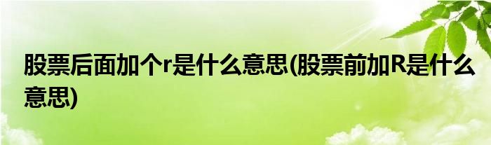 股票后面加个r是什么意思(股票前加R是什么意思)