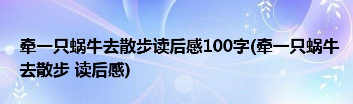 牵一只蜗牛去散步读后感100字(牵一只蜗牛去散步 读后感)