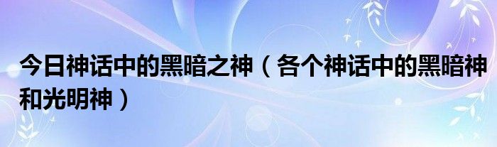 今日神话中的黑暗之神（各个神话中的黑暗神和光明神）