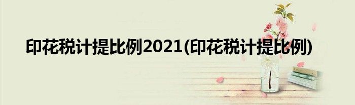 印花税计提比例2021(印花税计提比例)