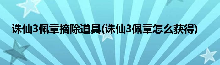 诛仙3佩章摘除道具(诛仙3佩章怎么获得)