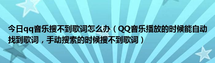 今日qq音乐搜不到歌词怎么办（QQ音乐播放的时候能自动找到歌词，手动搜索的时候搜不到歌词）