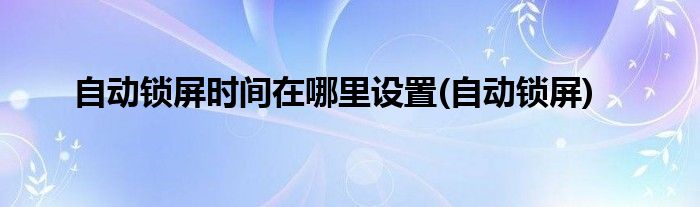 自动锁屏时间在哪里设置(自动锁屏)