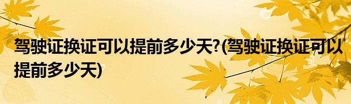 驾驶证换证可以提前多少天?(驾驶证换证可以提前多少天)