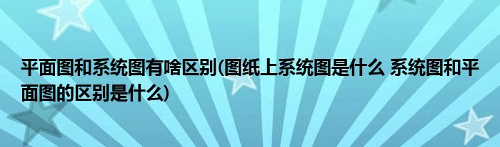 平面图和系统图有啥区别(图纸上系统图是什么 系统图和平面图的区别是什么)