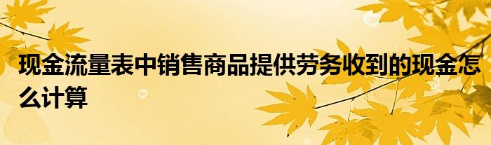 现金流量表中销售商品提供劳务收到的现金怎么计算