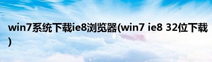 win7系统下载ie8浏览器(win7 ie8 32位下载)