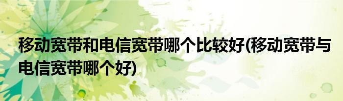 移动宽带和电信宽带哪个比较好(移动宽带与电信宽带哪个好)