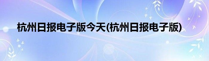 杭州日报电子版今天(杭州日报电子版)