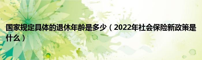 国家规定具体的退休年龄是多少（2022年社会保险新政策是什么）