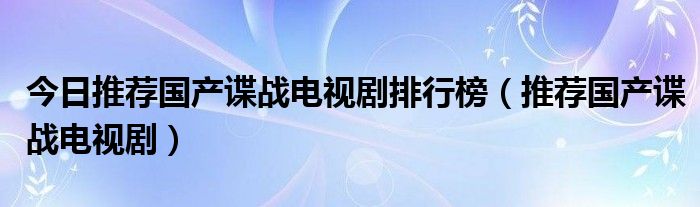 今日推荐国产谍战电视剧排行榜（推荐国产谍战电视剧）