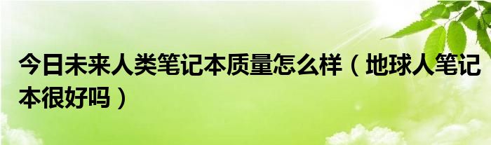 今日未来人类笔记本质量怎么样（地球人笔记本很好吗）