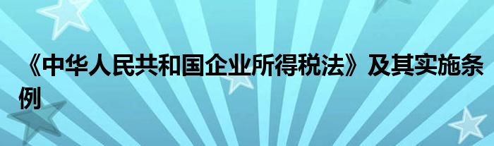 《中华人民共和国企业所得税法》及其实施条例